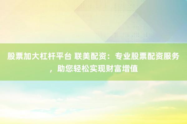 股票加大杠杆平台 联美配资：专业股票配资服务，助您轻松实现财富增值