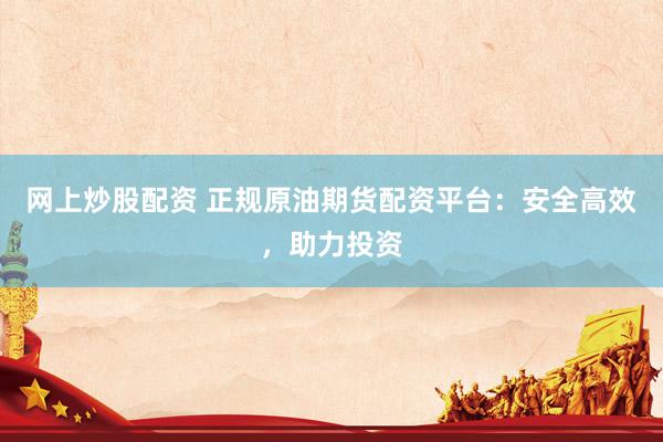 网上炒股配资 正规原油期货配资平台：安全高效，助力投资