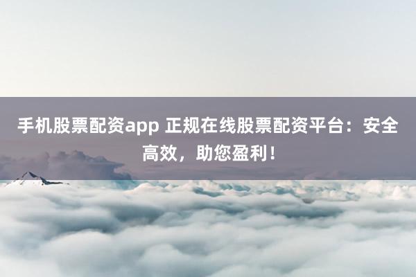 手机股票配资app 正规在线股票配资平台：安全高效，助您盈利！
