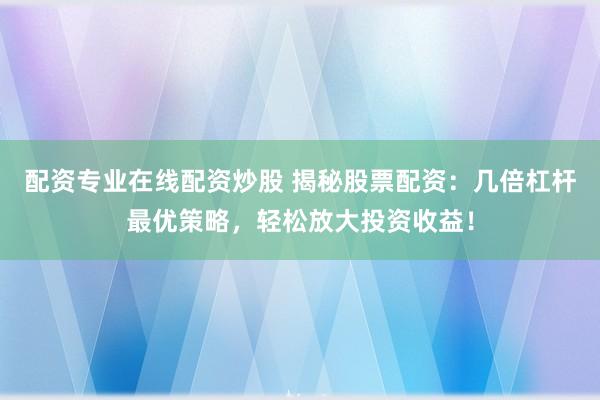 配资专业在线配资炒股 揭秘股票配资：几倍杠杆最优策略，轻松放大投资收益！