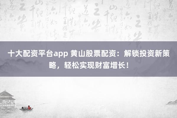 十大配资平台app 黄山股票配资：解锁投资新策略，轻松实现财富增长！