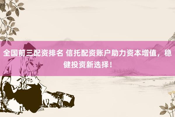 全国前三配资排名 信托配资账户助力资本增值，稳健投资新选择！