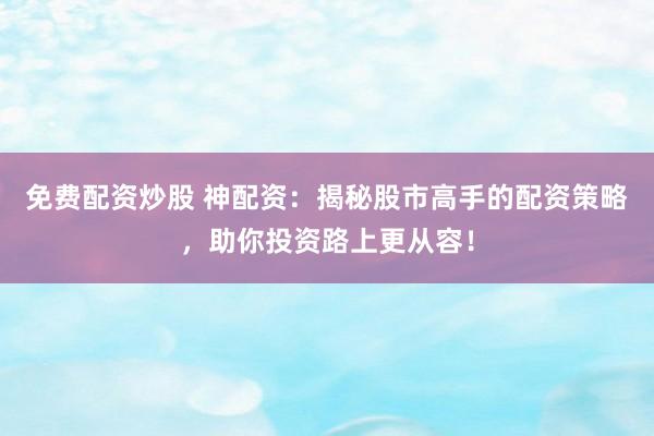 免费配资炒股 神配资：揭秘股市高手的配资策略，助你投资路上更从容！