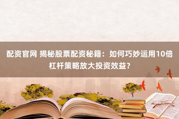 配资官网 揭秘股票配资秘籍：如何巧妙运用10倍杠杆策略放大投资效益？