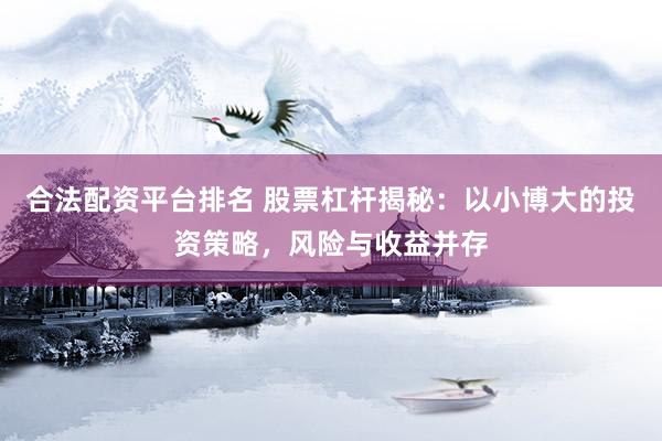 合法配资平台排名 股票杠杆揭秘：以小博大的投资策略，风险与收益并存