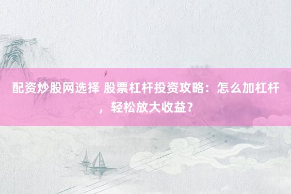 配资炒股网选择 股票杠杆投资攻略：怎么加杠杆，轻松放大收益？