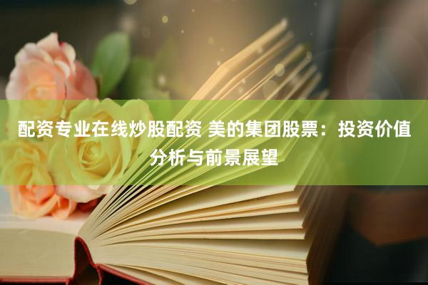 配资专业在线炒股配资 美的集团股票：投资价值分析与前景展望
