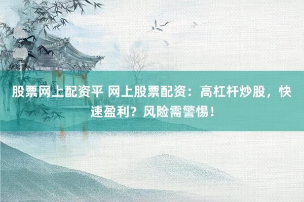 股票网上配资平 网上股票配资：高杠杆炒股，快速盈利？风险需警惕！