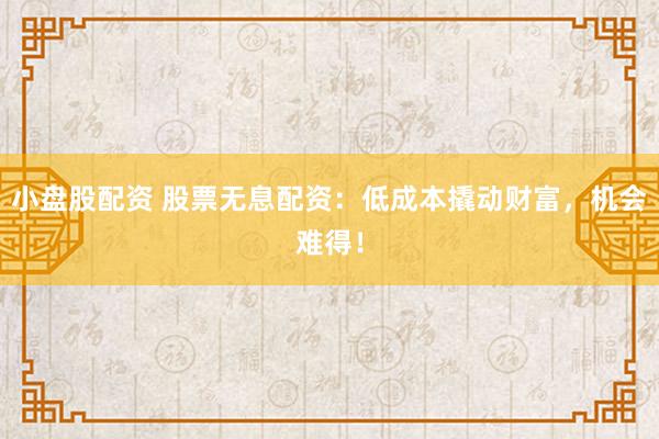 小盘股配资 股票无息配资：低成本撬动财富，机会难得！