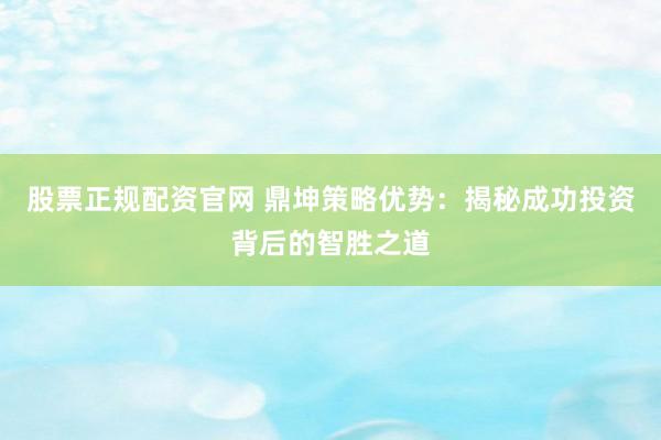 股票正规配资官网 鼎坤策略优势：揭秘成功投资背后的智胜之道