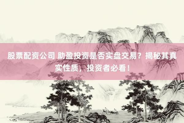 股票配资公司 助盈投资是否实盘交易？揭秘其真实性质，投资者必看！