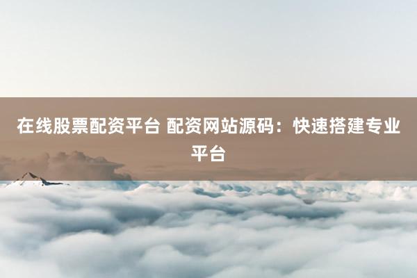 在线股票配资平台 配资网站源码：快速搭建专业平台