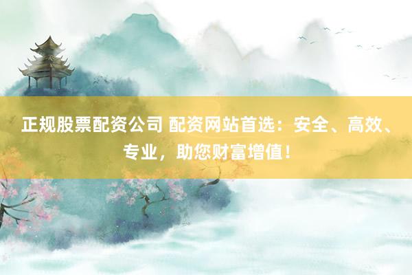 正规股票配资公司 配资网站首选：安全、高效、专业，助您财富增值！