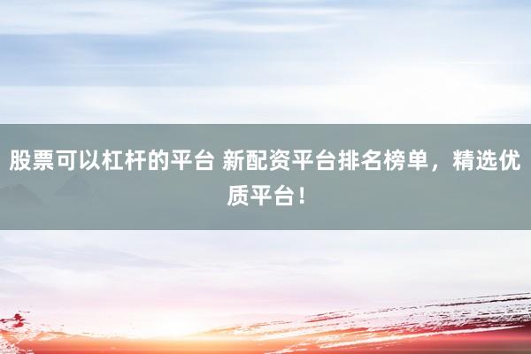 股票可以杠杆的平台 新配资平台排名榜单，精选优质平台！