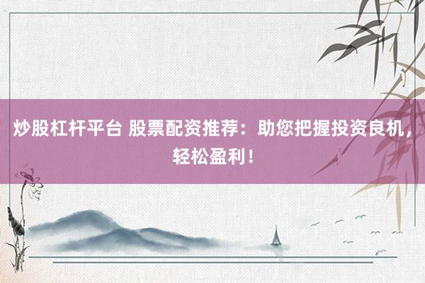 炒股杠杆平台 股票配资推荐：助您把握投资良机，轻松盈利！