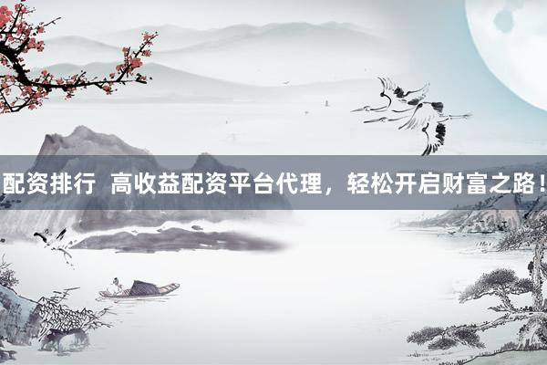配资排行  高收益配资平台代理，轻松开启财富之路！