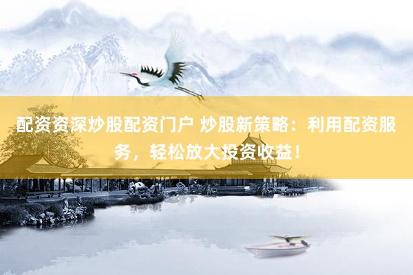 配资资深炒股配资门户 炒股新策略：利用配资服务，轻松放大投资收益！