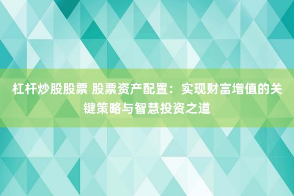 杠杆炒股股票 股票资产配置：实现财富增值的关键策略与智慧投资之道