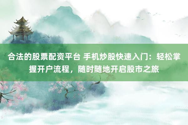 合法的股票配资平台 手机炒股快速入门：轻松掌握开户流程，随时随地开启股市之旅