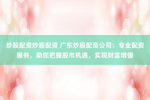 炒股配资炒股配资 广东炒股配资公司：专业配资服务，助您把握股市机遇，实现财富增值