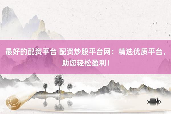 最好的配资平台 配资炒股平台网：精选优质平台，助您轻松盈利！