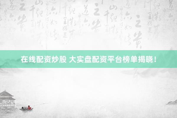 在线配资炒股 大实盘配资平台榜单揭晓！
