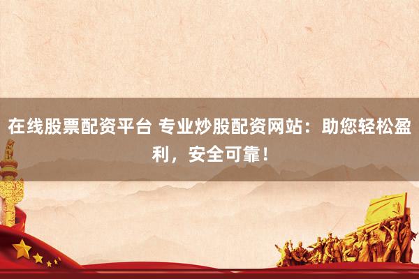 在线股票配资平台 专业炒股配资网站：助您轻松盈利，安全可靠！
