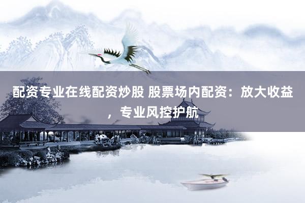 配资专业在线配资炒股 股票场内配资：放大收益，专业风控护航