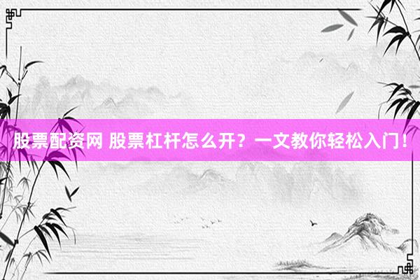 股票配资网 股票杠杆怎么开？一文教你轻松入门！