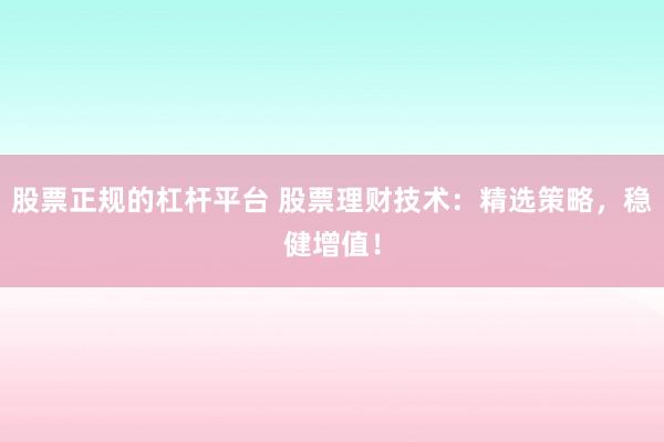 股票正规的杠杆平台 股票理财技术：精选策略，稳健增值！