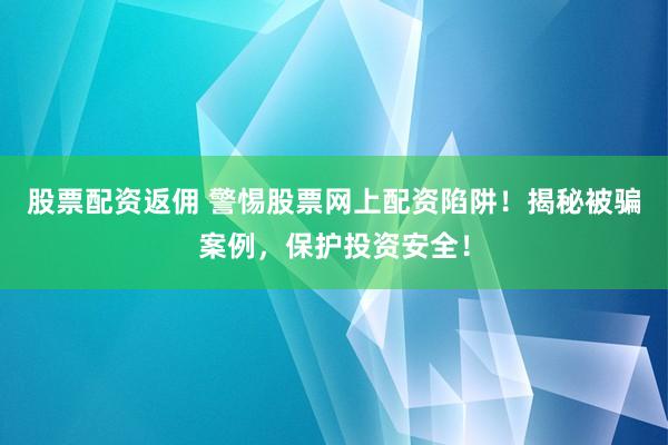 股票配资返佣 警惕股票网上配资陷阱！揭秘被骗案例，保护投资安全！