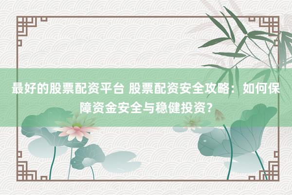 最好的股票配资平台 股票配资安全攻略：如何保障资金安全与稳健投资？