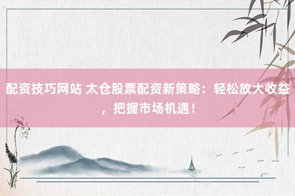 配资技巧网站 太仓股票配资新策略：轻松放大收益，把握市场机遇！