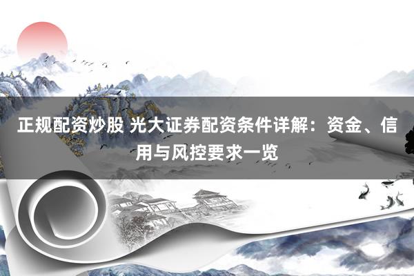 正规配资炒股 光大证券配资条件详解：资金、信用与风控要求一览