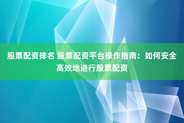 股票配资排名 股票配资平台操作指南：如何安全高效地进行股票配资
