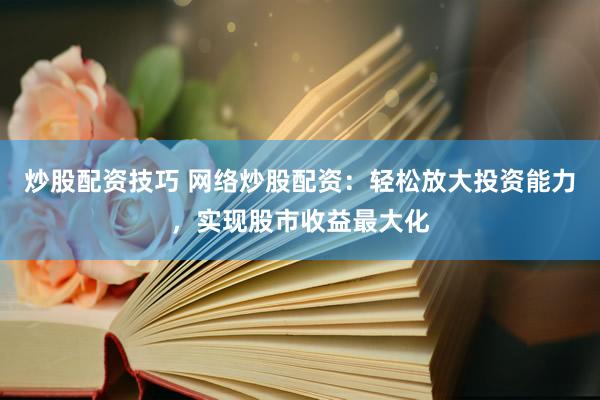 炒股配资技巧 网络炒股配资：轻松放大投资能力，实现股市收益最大化