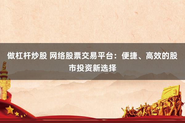 做杠杆炒股 网络股票交易平台：便捷、高效的股市投资新选择