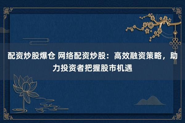 配资炒股爆仓 网络配资炒股：高效融资策略，助力投资者把握股市机遇