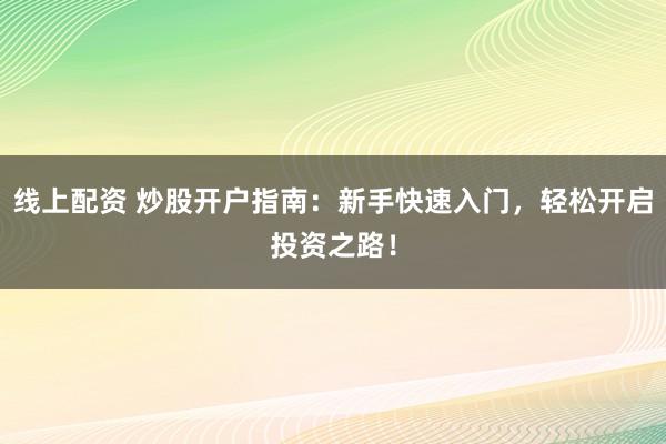 线上配资 炒股开户指南：新手快速入门，轻松开启投资之路！