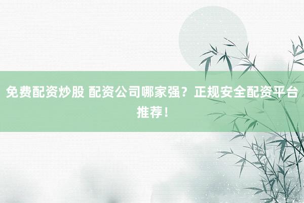 免费配资炒股 配资公司哪家强？正规安全配资平台推荐！
