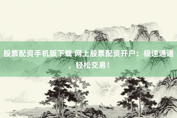 股票配资手机版下载 网上股票配资开户：极速通道，轻松交易！