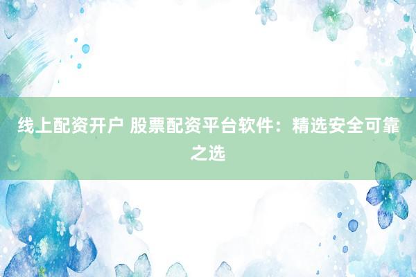 线上配资开户 股票配资平台软件：精选安全可靠之选