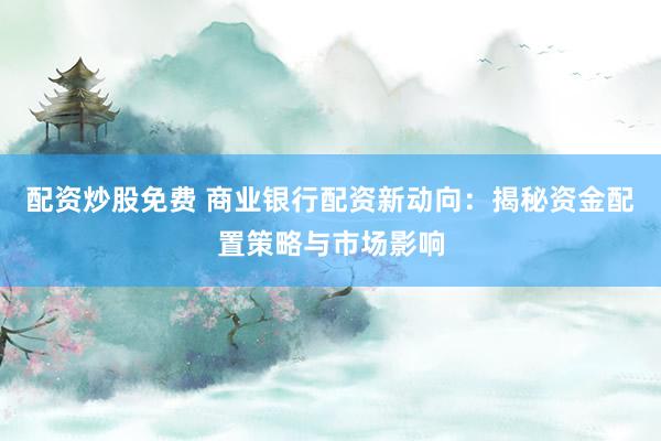 配资炒股免费 商业银行配资新动向：揭秘资金配置策略与市场影响