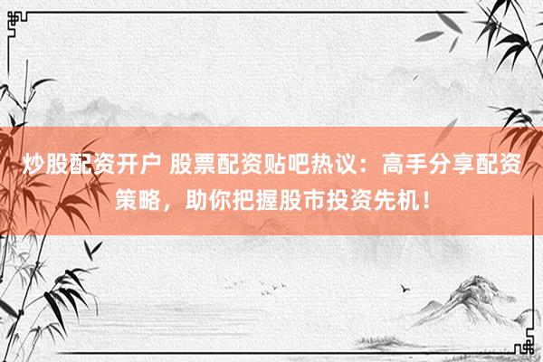 炒股配资开户 股票配资贴吧热议：高手分享配资策略，助你把握股市投资先机！