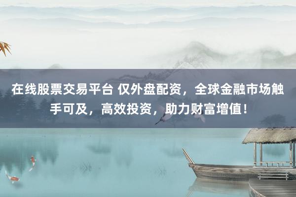 在线股票交易平台 仅外盘配资，全球金融市场触手可及，高效投资，助力财富增值！