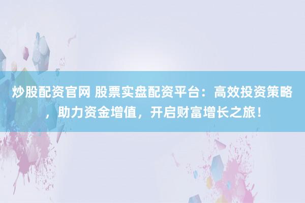 炒股配资官网 股票实盘配资平台：高效投资策略，助力资金增值，开启财富增长之旅！