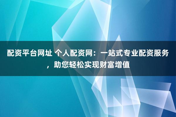 配资平台网址 个人配资网：一站式专业配资服务，助您轻松实现财富增值