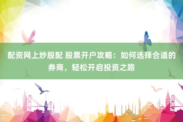 配资网上炒股配 股票开户攻略：如何选择合适的券商，轻松开启投资之路