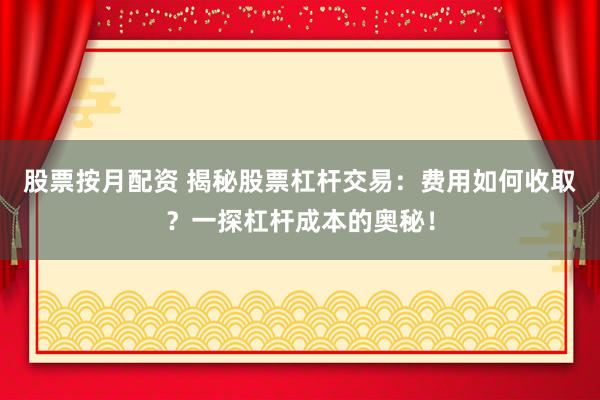 股票按月配资 揭秘股票杠杆交易：费用如何收取？一探杠杆成本的奥秘！
