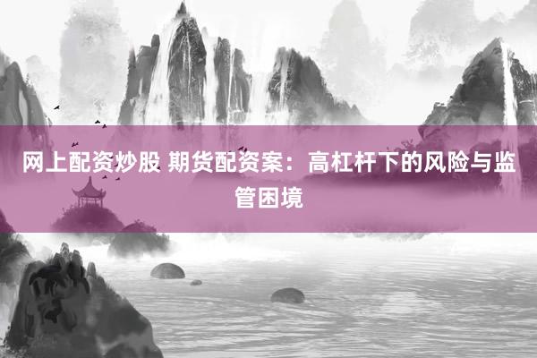 网上配资炒股 期货配资案：高杠杆下的风险与监管困境